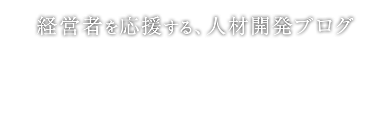 経営者を応援する、人材開発ブログ